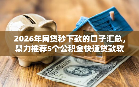 2026年网贷秒下款的口子汇总，鼎力推荐5个公积金快速贷款软件