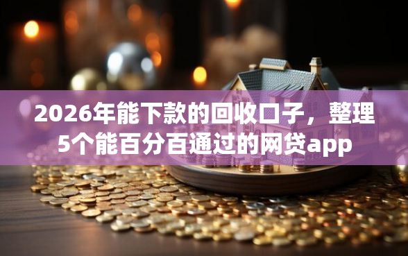 2026年能下款的回收口子,整理5个能百分百通过的网贷app 2026年能下款的回收口子,整理5个能百分百通过的网贷app