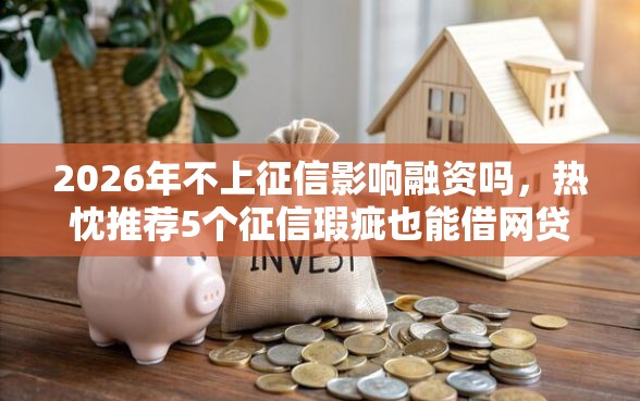 2026年不上征信影响融资吗，热忱推荐5个征信瑕疵也能借网贷轻松下款的口子