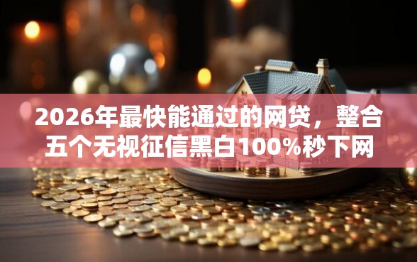 2026年最快能通过的网贷，整合五个无视征信黑白100%秒下网贷软件