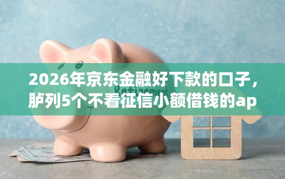 2026年京东金融好下款的口子，胪列5个不看征信小额借钱的app