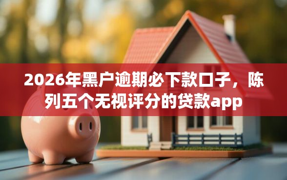 2026年黑户逾期必下款口子，陈列五个无视评分的贷款app