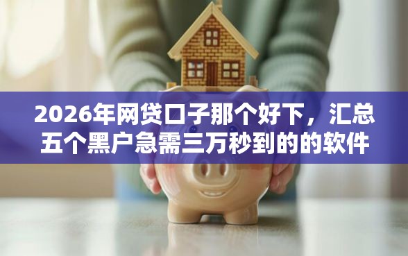 2026年网贷口子那个好下，汇总五个黑户急需三万秒到的的软件