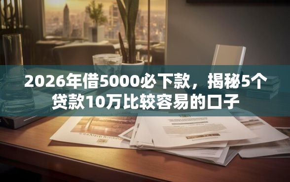 2026年借5000必下款，揭秘5个贷款10万比较容易的口子