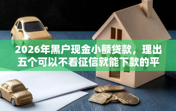 2026年黑户现金小额贷款，理出五个可以不看征信就能下款的平台