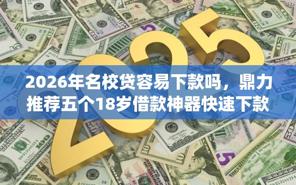 2026年名校贷容易下款吗，鼎力推荐五个18岁借款神器快速下款app