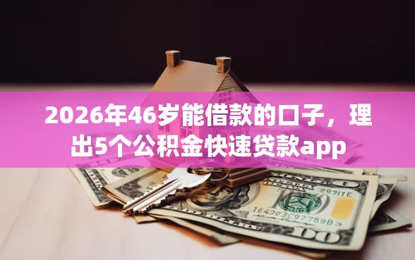 2026年46岁能借款的口子，理出5个公积金快速贷款app