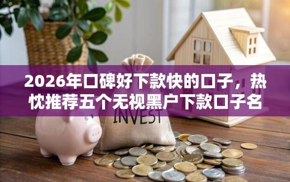 2026年口碑好下款快的口子,热忱推荐五个无视黑户下款口子名单大全 2026年口碑好下款快的口子,热忱推荐五个无视黑户下款口子名单大全