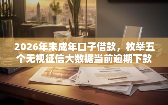 2026年未成年口子借款，枚举五个无视征信大数据当前逾期下款的口子
