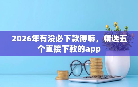 2026年有没必下款得嘛，精选五个直接下款的app