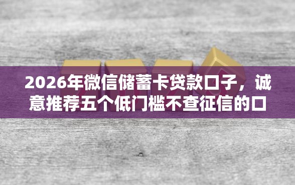 2026年微信储蓄卡贷款口子，诚意推荐五个低门槛不查征信的口子