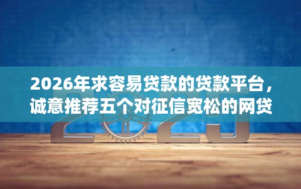 2026年求容易贷款的贷款平台，诚意推荐五个对征信宽松的网贷app