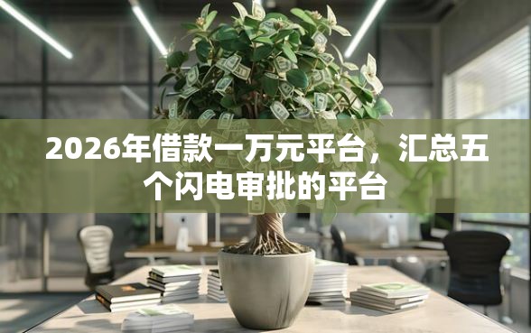 2026年借款一万元平台，汇总五个闪电审批的平台