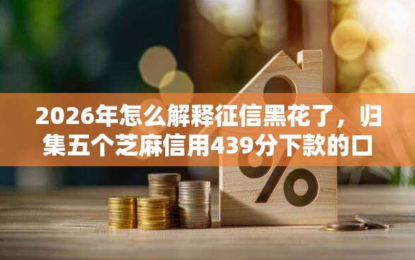 2026年怎么解释征信黑花了，归集五个芝麻信用439分下款的口子