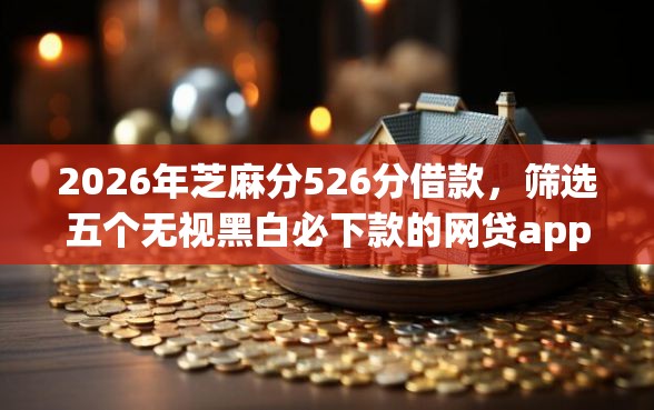 2026年芝麻分526分借款，筛选五个无视黑白必下款的网贷app