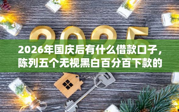 2026年国庆后有什么借款口子，陈列五个无视黑白百分百下款的借款app