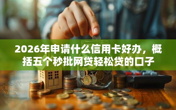 2026年申请什么信用卡好办，概括五个秒批网贷轻松贷的口子