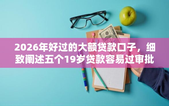 2026年好过的大额贷款口子，细致阐述五个19岁贷款容易过审批的口子