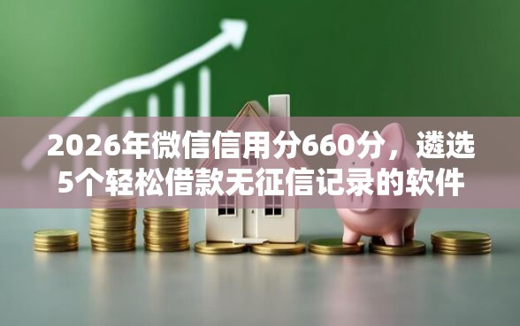 2026年微信信用分660分，遴选5个轻松借款无征信记录的软件