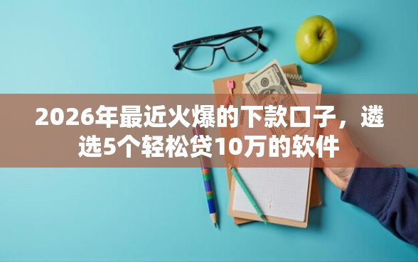 2026年最近火爆的下款口子，遴选5个轻松贷10万的软件