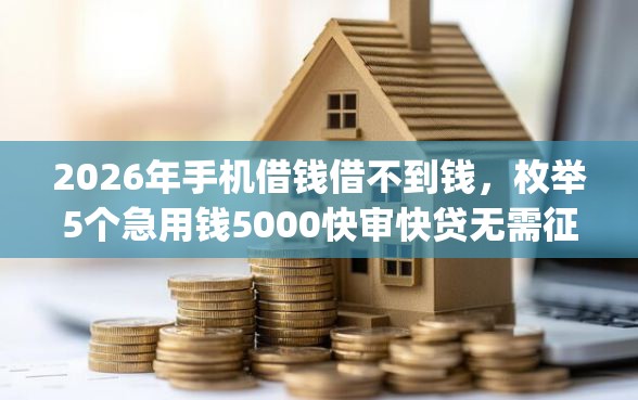 2026年手机借钱借不到钱，枚举5个急用钱5000快审快贷无需征信app