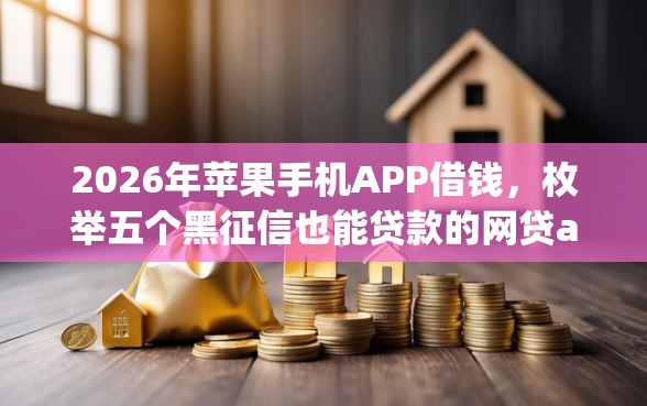2026年苹果手机APP借钱，枚举五个黑征信也能贷款的网贷app