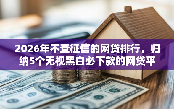 2026年不查征信的网贷排行，归纳5个无视黑白必下款的网贷平台