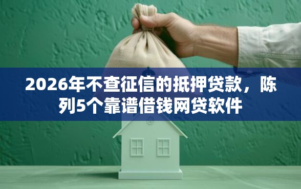 2026年不查征信的抵押贷款，陈列5个靠谱借钱网贷软件
