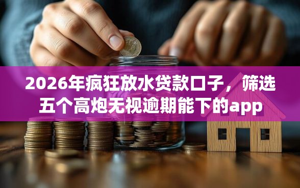 2026年疯狂放水贷款口子,筛选五个高炮无视逾期能下的app 2026年疯狂放水贷款口子,筛选五个高炮无视逾期能下的app