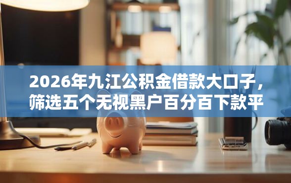 2026年九江公积金借款大口子，筛选五个无视黑户百分百下款平台