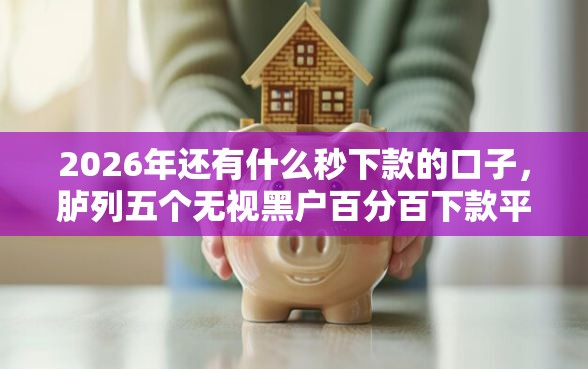 2026年还有什么秒下款的口子，胪列五个无视黑户百分百下款平台