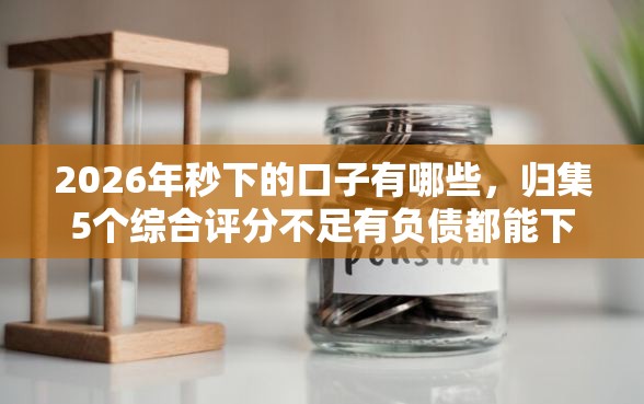 2026年秒下的口子有哪些，归集5个综合评分不足有负债都能下款平台