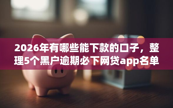 2026年有哪些能下款的口子，整理5个黑户逾期必下网贷app名单