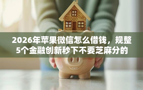 2026年苹果微信怎么借钱，规整5个金融创新秒下不要芝麻分的软件