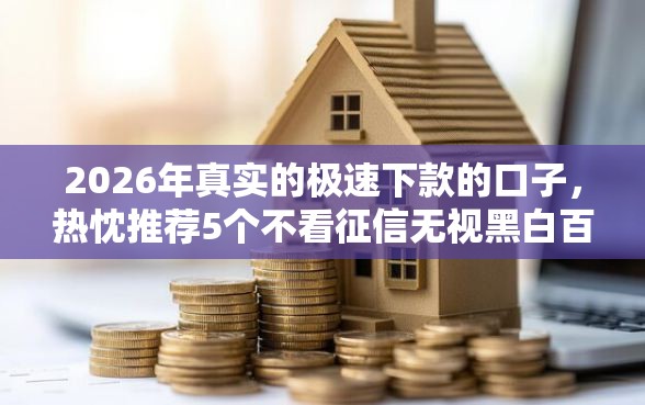 2026年真实的极速下款的口子，热忱推荐5个不看征信无视黑白百分百下款软件