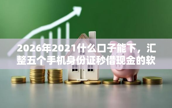 2026年2021什么口子能下，汇整五个手机身份证秒借现金的软件