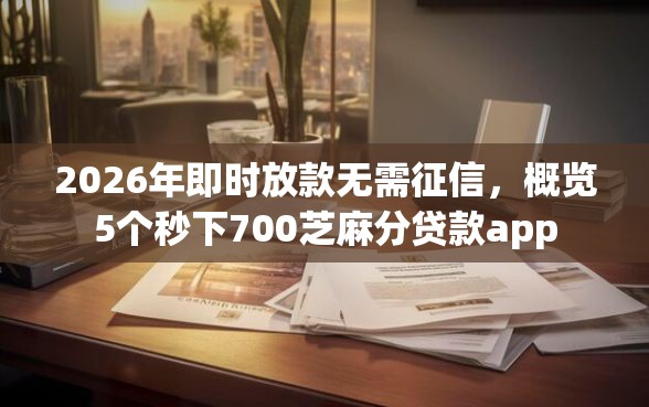 2026年即时放款无需征信，概览5个秒下700芝麻分贷款app