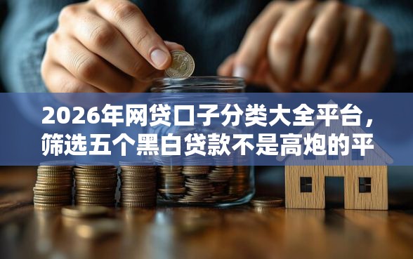 2026年网贷口子分类大全平台，筛选五个黑白贷款不是高炮的平台