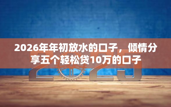 2026年年初放水的口子，倾情分享五个轻松贷10万的口子