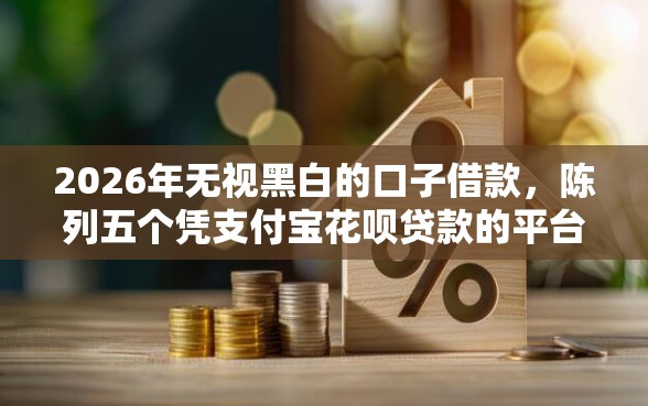 2026年无视黑白的口子借款，陈列五个凭支付宝花呗贷款的平台