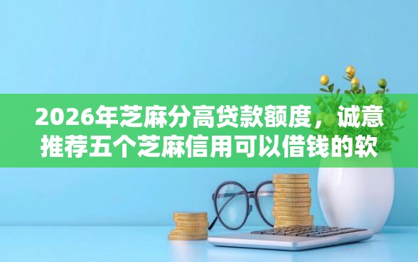 2026年芝麻分高贷款额度，诚意推荐五个芝麻信用可以借钱的软件