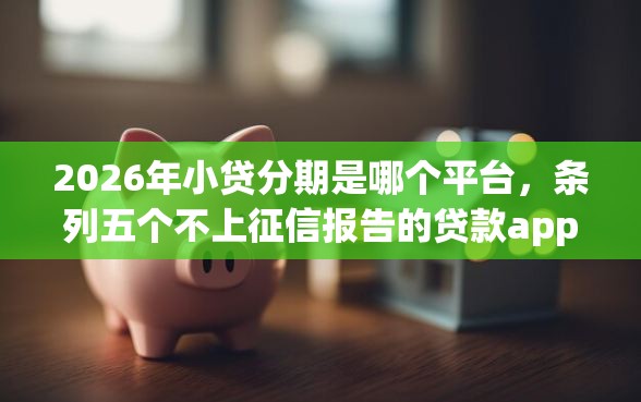 2026年小贷分期是哪个平台，条列五个不上征信报告的贷款app
