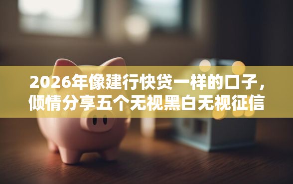 2026年像建行快贷一样的口子，倾情分享五个无视黑白无视征信申请就下款的平台