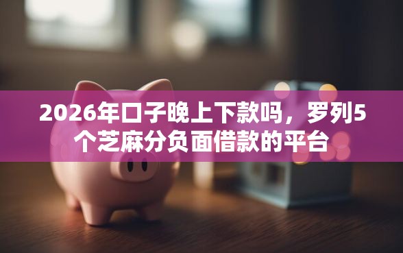 2026年口子晚上下款吗，罗列5个芝麻分负面借款的平台