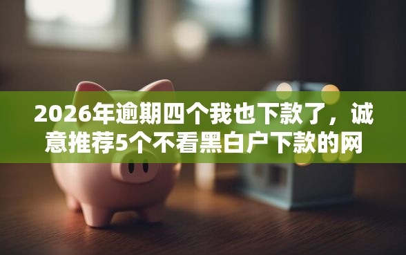 2026年逾期四个我也下款了,诚意推荐5个不看黑白户下款的网贷 2026年逾期四个我也下款了,诚意推荐5个不看黑白户下款的网贷