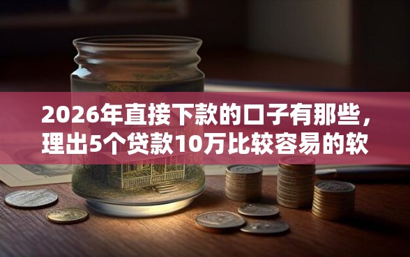 2026年直接下款的口子有那些，理出5个贷款10万比较容易的软件