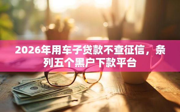 2026年用车子贷款不查征信，条列五个黑户下款平台