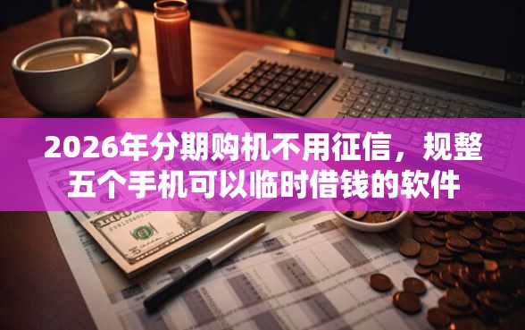 2026年分期购机不用征信,规整五个手机可以临时借钱的软件 2026年分期购机不用征信,规整五个手机可以临时借钱的软件
