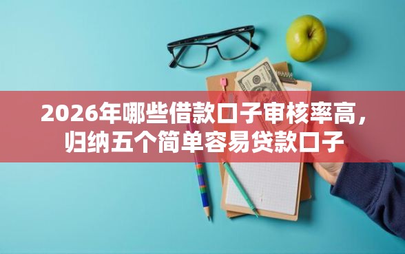 2026年哪些借款口子审核率高，归纳五个简单容易贷款口子