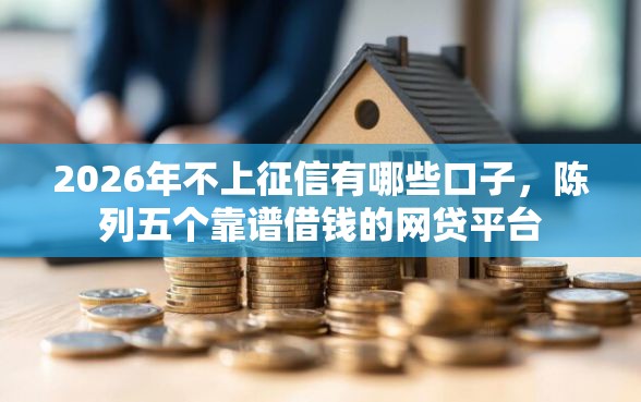 2026年不上征信有哪些口子，陈列五个靠谱借钱的网贷平台